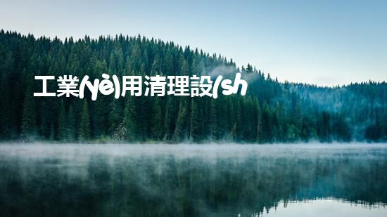 工業(yè)用清理設(shè)備解放河道生機(jī)，革新水域保護(hù)手段！